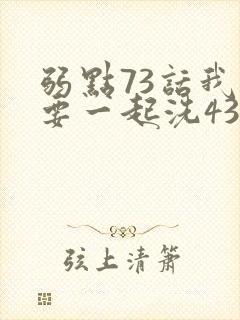 弱点73话我也要一起洗43321