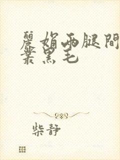 丽娟两腿间一大丛黑毛