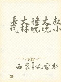长大后大叔狂宠我林晚晚小说