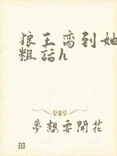 狼王脔到她乖h粗话h