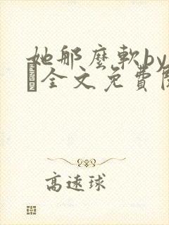 她那么软by今婳全文免费阅读