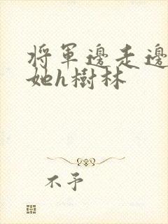 将军边走边挺进她h树林