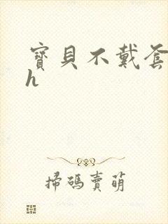 宝贝不戴套套了h