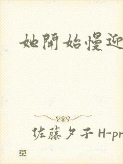 她开始慢迎迎合