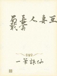 局长人妻互换不戴套