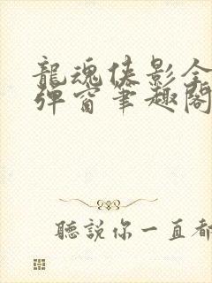龙魂侠影全文无弹窗笔趣阁