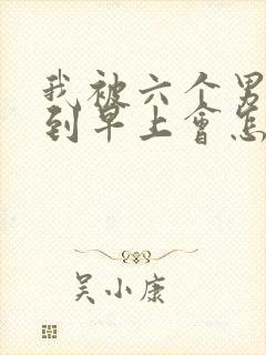 我被六个男人躁到早上会怎么样