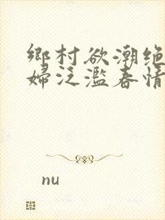 乡村欲潮绝色村妇泛滥春情下载
