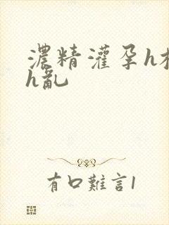 浓精灌孕h校园h乱