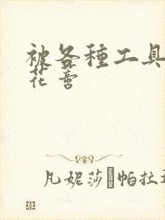 被各种工具调教花蒂