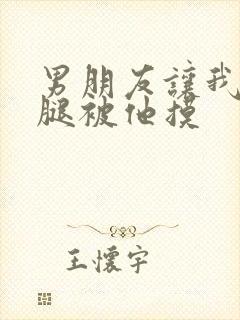 男朋友让我打开腿被他摸