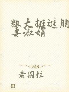 粗大挺进朋友人妻淑娟