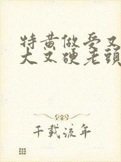 特黄做受又粗又大又硬老头