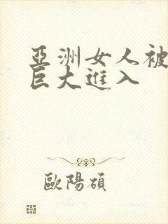 亚洲女人被黑人巨大进入