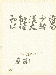 和糙汉少将闪婚以后大结局