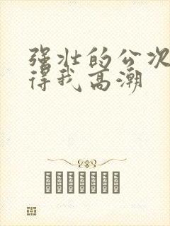 强壮的公次次弄得我高潮