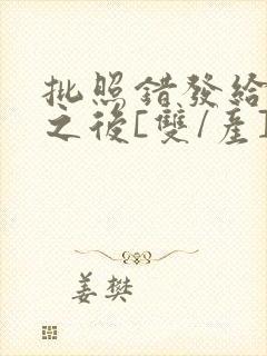 批照错发给情敌之后[双/产]