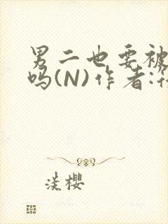 男二也要被爆炒吗(N)作者:筏喻