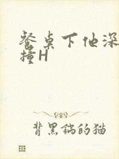 餐桌下他深深顶撞H