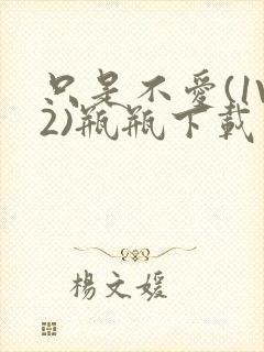 只是不爱(1V2)瓶瓶下载