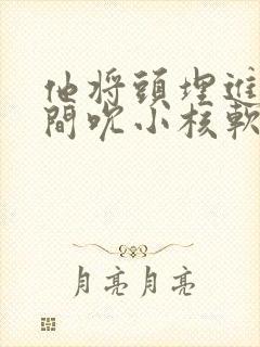 他将头埋进双腿间吮小核软件