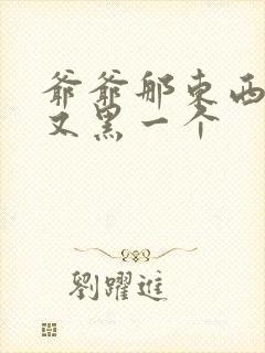 爷爷那东西又大又黑一个