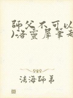 师父不可以(限)洛灵犀笔趣阁无弹窗