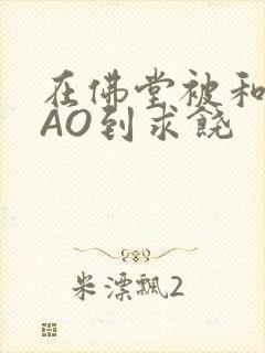 在佛堂被和尚CAO到求饶