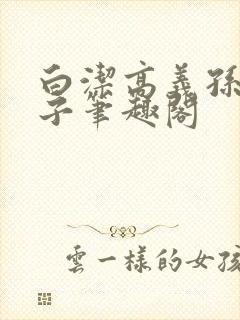 白洁高义孙倩东子笔趣阁