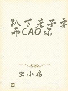 趴下老子要从后面CAO你