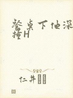 餐桌下他深深顶撞H