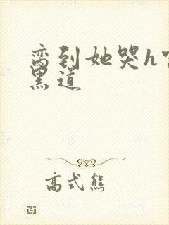 脔到她哭h宫交黑道