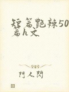 短篇艳辣500篇h文
