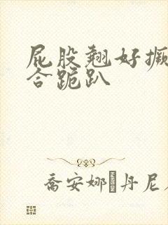 屁股翘好撅高迎合跪趴