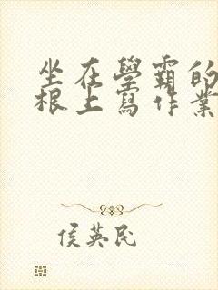 坐在学霸的大紫根上写作业