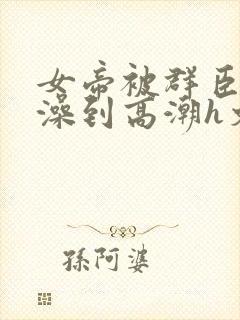女帝被群臣伦流澡到高潮h文封面