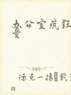 办公室疯狂做欲爱
