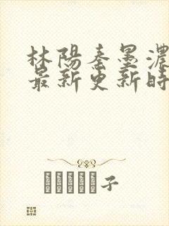 林阳秦墨浓小说最新更新时间