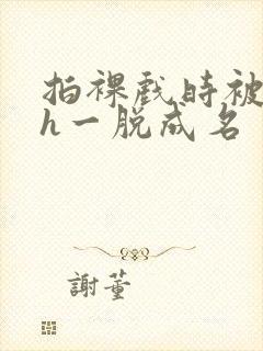 拍裸戏时被c了h一脱成名封面