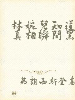 林婉儿知道林珙真相瞬间黑化