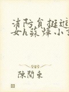 消防员挺进乖乖女h苏烨小说