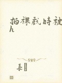 拍裸戏时被c了h