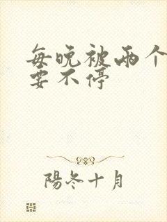 每晚被两个师傅要不停