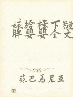 嫁给楼下糙汉后胖婴婴全文免费阅读