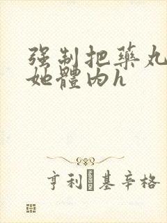 强制把药丸推进她体内h
