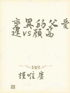 变异的父爱颜栖迟vs颜茜