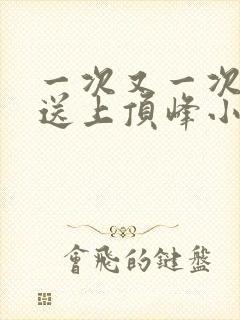 一次又一次把她送上顶峰小说