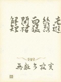 解开白丝老师的短裙猛烈进入