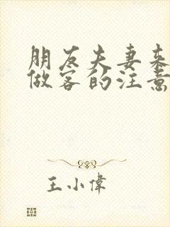 朋友夫妻来我家做客的注意事项