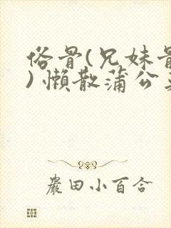 俗骨(兄妹骨科) 懒散蒲公英结局